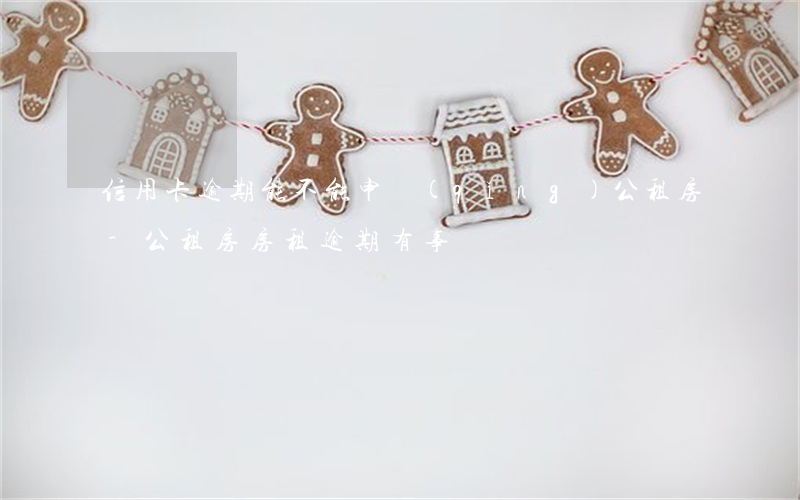 信用卡逾期能不能申請(qǐng)公租房-公租房房租逾期有事嗎