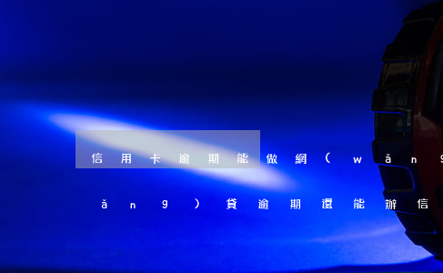 信用卡逾期能做網(wǎng)貸不?(網(wǎng)貸逾期還能辦信用卡嗎)