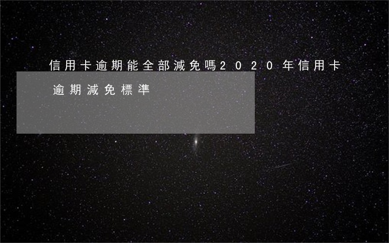 信用卡逾期能全部減免嗎(2020年信用卡逾期減免標準)