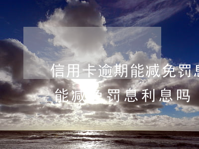 信用卡逾期能减免罚息利息吗-信用卡逾期能减免罚息利息吗