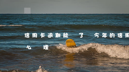 信用卡逾期能刪了嗎(今年的信用卡逾期有什么處理)