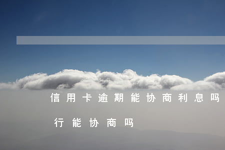信用卡逾期能协商利息吗(信用卡逾期之后银行能协商吗)