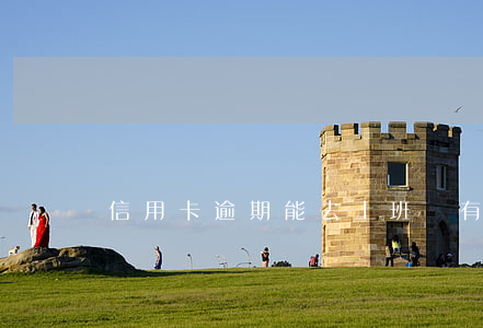 信用卡逾期能去上班嗎(有逾期能辦信用卡么)