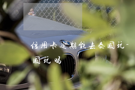 信用卡逾期能去泰国玩-信用卡逾期能去泰国玩吗