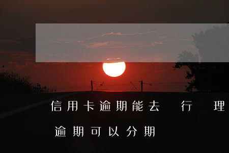 信用卡逾期能去銀行辦理分期嗎-銀行貸款逾期可以分期嗎