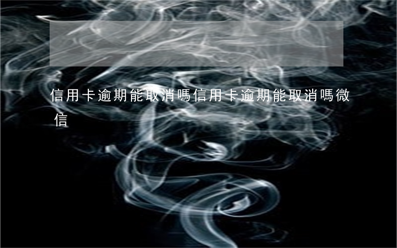 信用卡逾期能取消嗎(信用卡逾期能取消嗎微信)