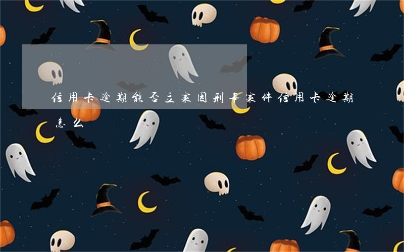 信用卡逾期能否立案(因刑事案件信用卡逾期怎么辦)
