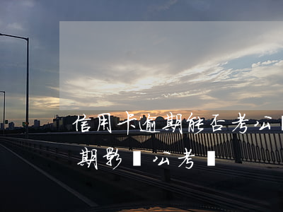 信用卡逾期能否考公務(wù)員(信用卡逾期影響公考嗎)