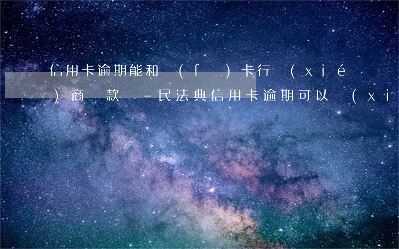 信用卡逾期能和發(fā)卡行協(xié)商還款嗎-民法典信用卡逾期可以協(xié)商嗎