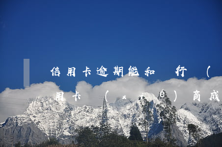 信用卡逾期能和銀行協(xié)商嗎(跟信用卡協(xié)商成功后又逾期了)