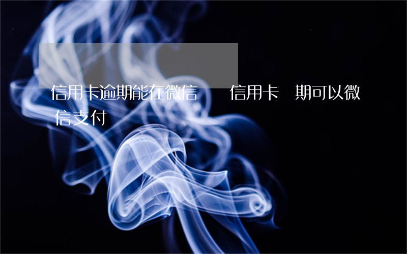 信用卡逾期能在微信還嗎(信用卡過期可以微信支付嗎)