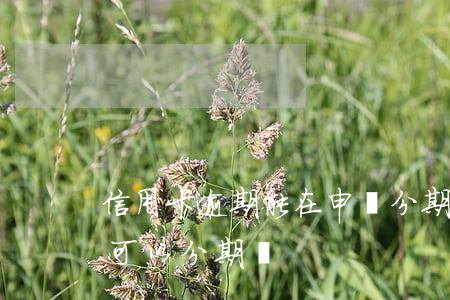 信用卡逾期能在申請分期還(信用卡逾期了還可以分期嗎)