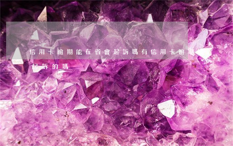 信用卡逾期能在省會起訴嗎(有信用卡逾期被起訴的嗎)