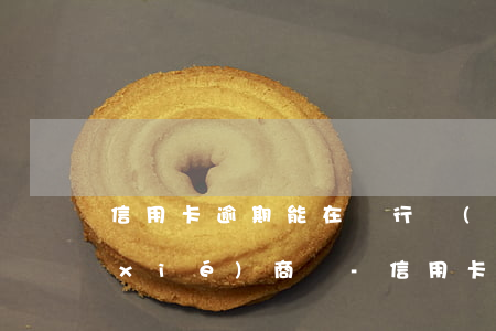 信用卡逾期能在銀行網(wǎng)點協(xié)商嗎-信用卡逾期能在銀行網(wǎng)點協(xié)商嗎怎么辦