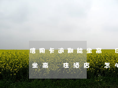 信用卡逾期能坐高鐵住酒店嗎(信用卡逾期能坐高鐵住酒店嗎怎么收費)