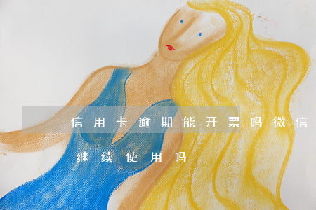 信用卡逾期能开票吗微信(欠信用卡微信可以继续使用吗)