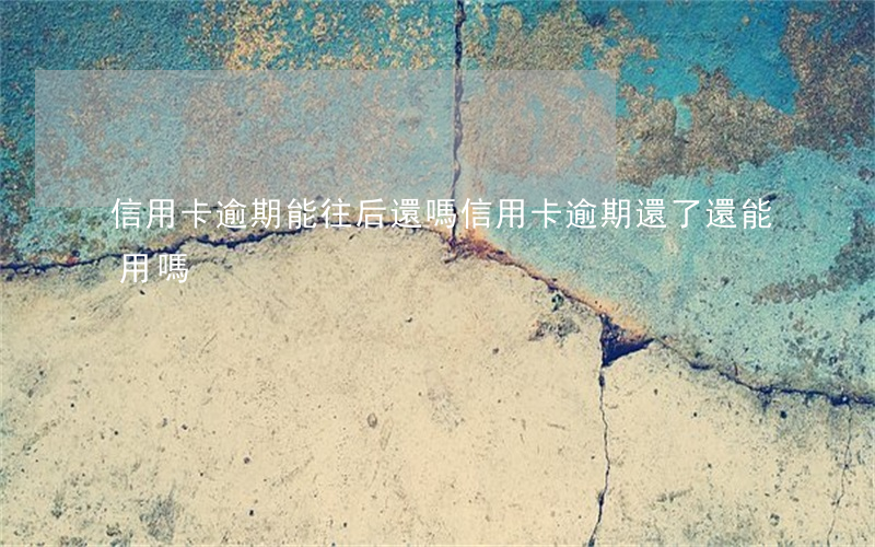 信用卡逾期能往后還嗎(信用卡逾期還了還能用嗎)
