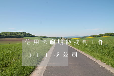 信用卡逾期能找到工作嗎(信用卡逾期會(huì)找公司嗎)