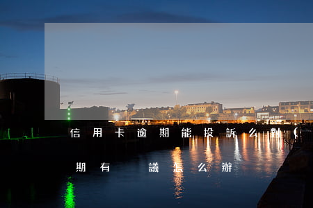 信用卡逾期能投訴么(對(duì)信用卡逾期有異議怎么辦)