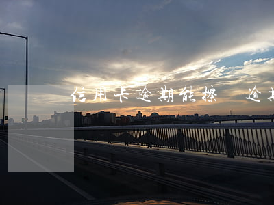 信用卡逾期能擦嗎(逾期了信用卡還能用嗎)