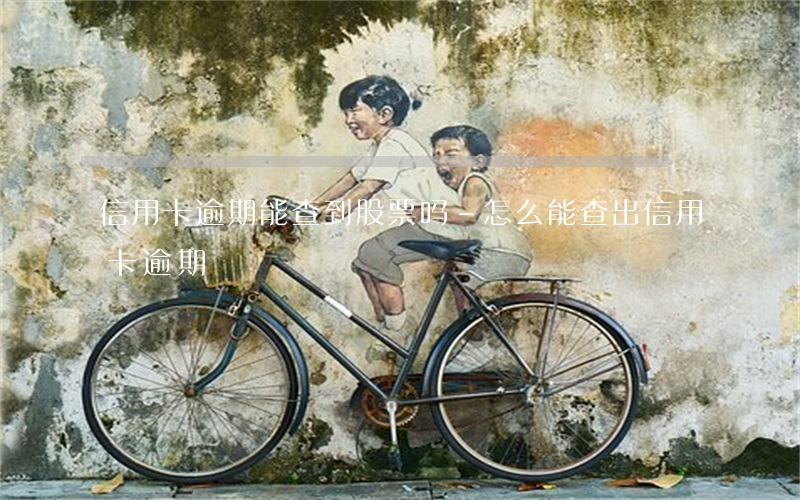 信用卡逾期能查到股票吗-怎么能查出信用卡逾期