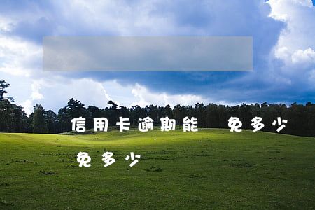 信用卡逾期能減免多少錢(信用卡逾期可以減免多少)