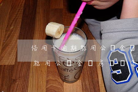 信用卡逾期能用公積金辦房貸嗎(信用卡逾期能用公積金辦房貸嗎怎么辦)
