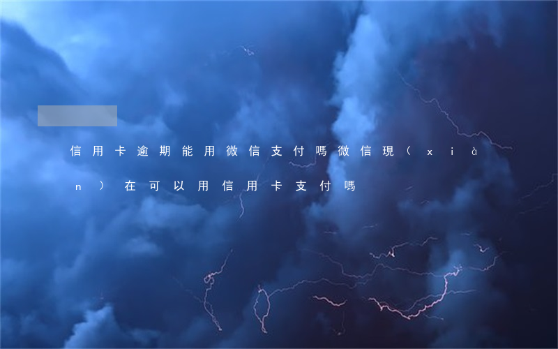 信用卡逾期能用微信支付嗎(微信現(xiàn)在可以用信用卡支付嗎)