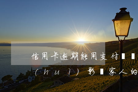 信用卡逾期能用支付寶嗎(自己支付寶逾期會(huì)影響家人的信用卡么)