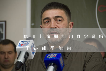 信用卡逾期能用身份证吗(信用卡身份证到期了还能不能用)