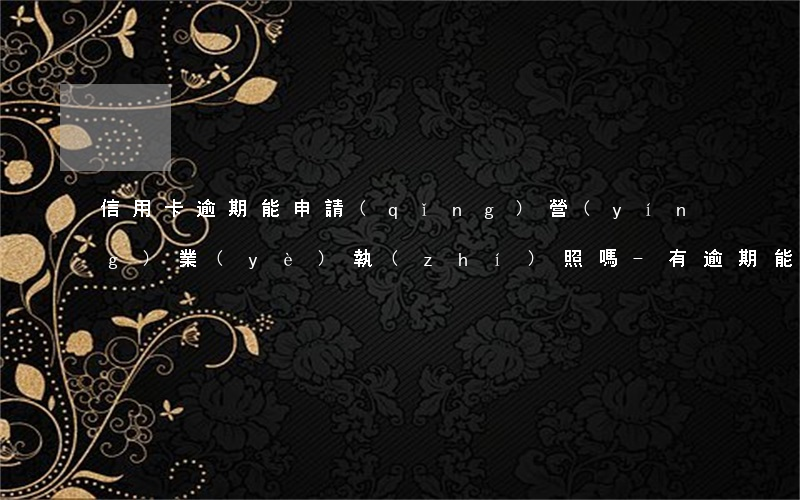 信用卡逾期能申請(qǐng)營(yíng)業(yè)執(zhí)照嗎-有逾期能辦營(yíng)業(yè)執(zhí)照嗎