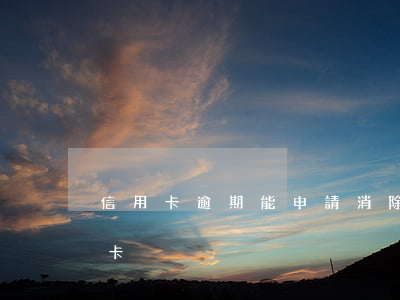 信用卡逾期能申請消除嗎 逾期了怎么辦信用卡