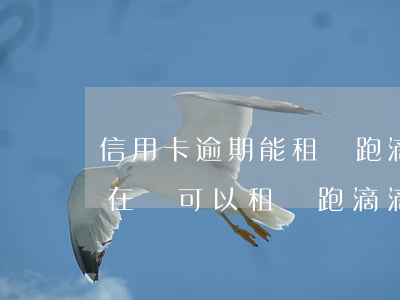 信用卡逾期能租車跑滴滴嗎(現(xiàn)在還可以租車跑滴滴嗎)