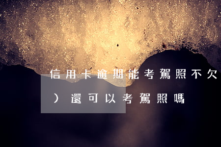 信用卡逾期能考駕照不(欠信用卡沒(méi)還可以考駕照嗎)