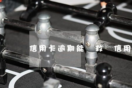 信用卡逾期能補救嗎(信用卡 逾期了怎么辦)