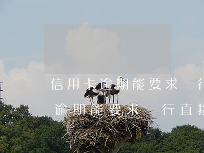 信用卡逾期能要求銀行直接起訴嗎-信用卡逾期能要求銀行直接起訴嗎怎么辦