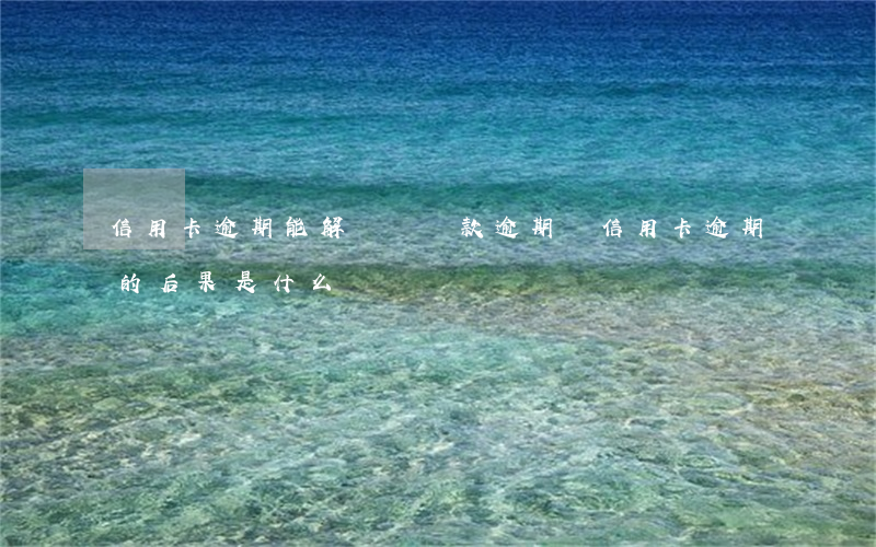 信用卡逾期能解釋嗎(貸款逾期與信用卡逾期的后果是什么)