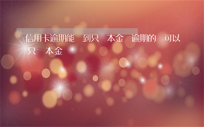 信用卡逾期能談到只還本金嗎 逾期的錢可以只還本金嗎
