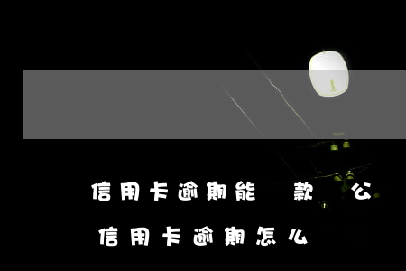 信用卡逾期能貸款嗎公積金(公積金貸款但是信用卡逾期怎么辦)