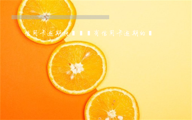信用卡逾期能賴賬嗎(有信用卡逾期的嗎?)