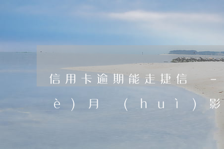 信用卡逾期能走捷信嗎-捷信逾期3個(gè)月會(huì)影響我現(xiàn)有的信用卡嗎?