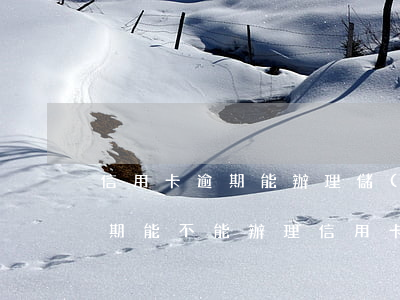 信用卡逾期能辦理儲(chǔ)蓄卡嗎(有逾期能不能辦理信用卡)