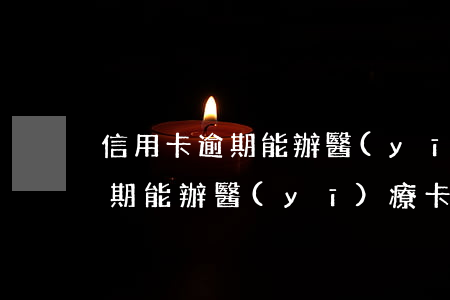 信用卡逾期能辦醫(yī)療卡-信用卡逾期能辦醫(yī)療卡嗎