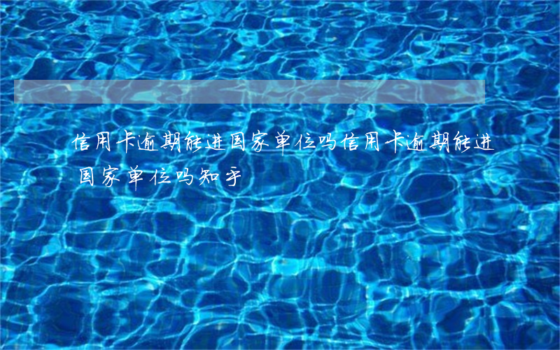 信用卡逾期能进国家单位吗(信用卡逾期能进国家单位吗知乎)