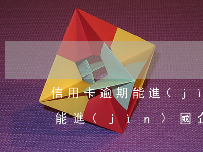 信用卡逾期能進(jìn)國企(信用卡逾期能進(jìn)國企)