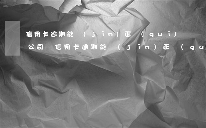信用卡逾期能進(jìn)正規(guī)公司嗎(信用卡逾期能進(jìn)正規(guī)公司嗎)
