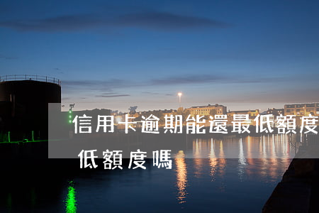 信用卡逾期能還最低額度(信用卡逾期能還最低額度嗎)