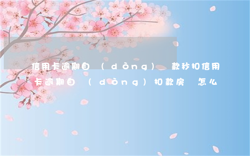 信用卡逾期自動(dòng)還款秒扣(信用卡逾期自動(dòng)扣款,房貸怎么還)