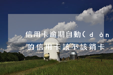 信用卡逾期自動(dòng)銷卡(有過逾期的信用卡該不該銷卡)