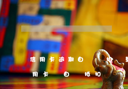 信用卡逾期自動劃扣錢算主動還款(多還的信用卡會自動抵扣嗎)